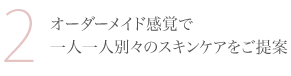 オーダーメイド感覚で一人ひとり別々のスキンケアをご提案