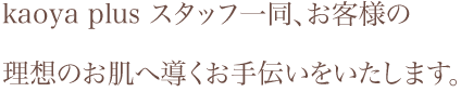 KAOYA PLUSスタッフ一同、お客様の理想のお肌へ導くお手伝いをいたします。