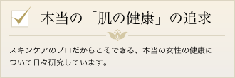 本当の「肌の追求」スキンケアのプロだからこそできる、本当の女性の健康について日々研究しています。