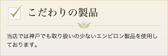 こだわりの製品　当店では神戸でも取り扱いの少ないエンビロン製品を使用しております。