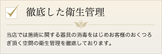 当店では施術に関する危惧の消毒をはじめお客様のおくつろぎいただく空間の衛生管理を徹底しております。